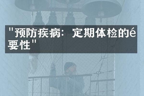 "预防疾病：定期体检的重要性"