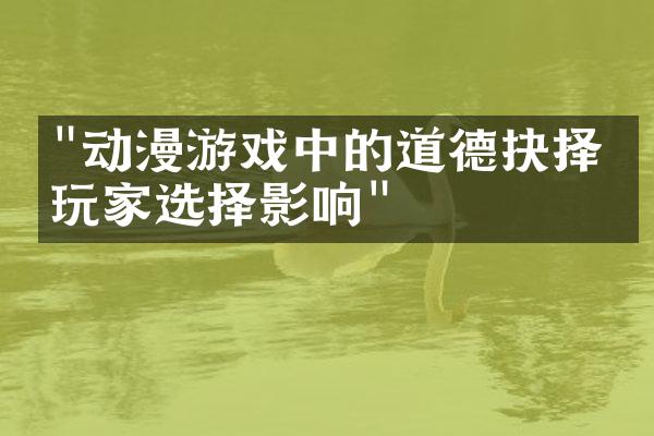 "动漫游戏中的道德抉择与玩家选择影响"