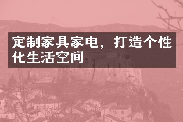 定制家具家电，打造个性化生活空间