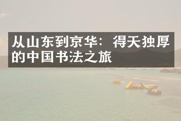 从山东到京华：得天独厚的中国书法之旅