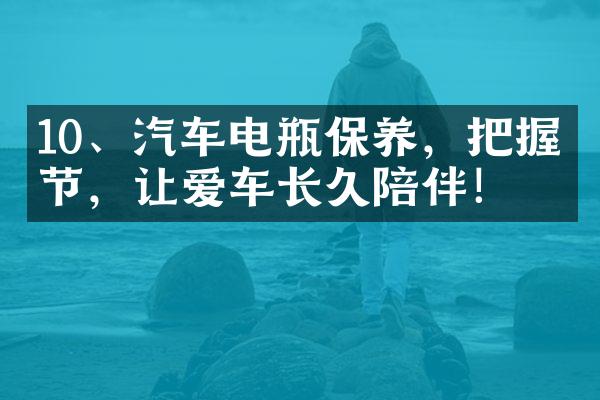 10、汽车电瓶保养，把握细节，让爱车长久陪伴！