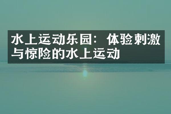 水上运动乐园：体验刺激与惊险的水上运动