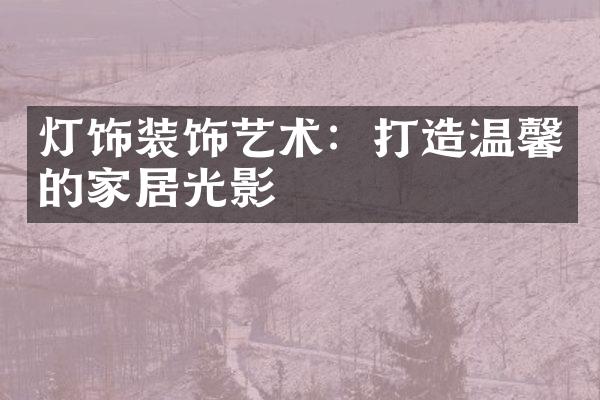 灯饰装饰艺术：打造温馨的家居光影