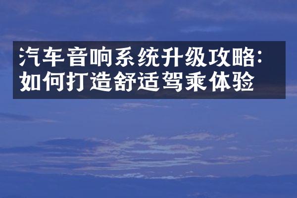 汽车音响系统升级攻略：如何打造舒适驾乘体验？