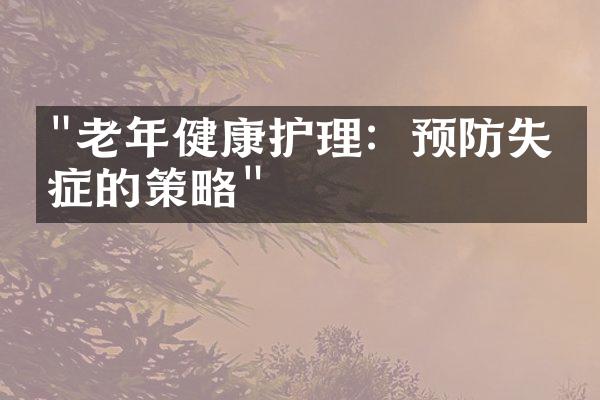 "老年健康护理：预防失智症的策略"