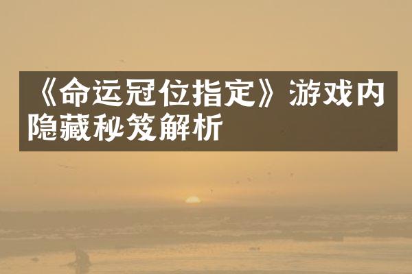 《命运冠位指定》游戏内隐藏秘笈解析