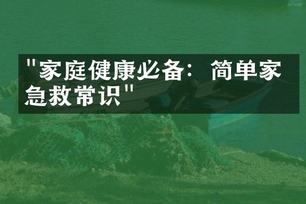 "家庭健康必备：简单家庭急救常识"