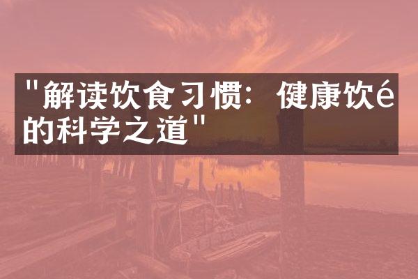 "解读饮食习惯：健康饮食的科学之道"
