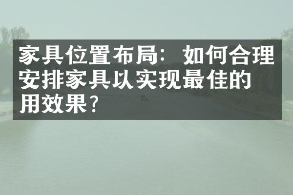 家具位置布局：如何合理安排家具以实现最佳的使用效果？