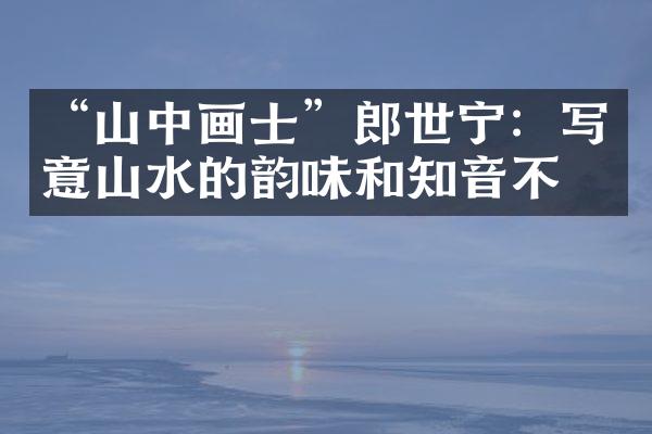 “山中画士”郎世宁：写意山水的韵味和知音不朽