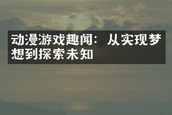 动漫游戏趣闻：从实现梦想到探索未知