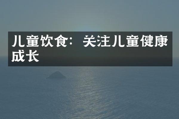 儿童饮食：关注儿童健康成长