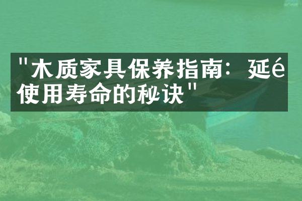 "木质家具保养指南：延长使用寿命的秘诀"