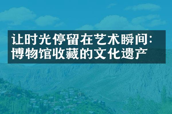 让时光停留在艺术瞬间：博物馆收藏的文化遗产