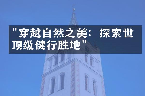 "穿越自然之美：探索世界顶级健行胜地"