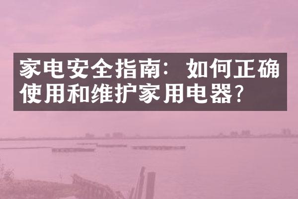 家电安全指南：如何正确使用和维护家用电器？