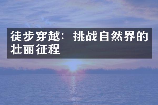 徒步穿越：挑战自然界的壮丽征程