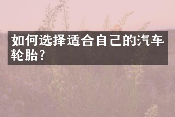 如何选择适合自己的汽车轮胎？