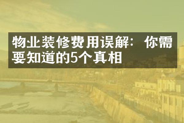 物业装修费用误解：你需要知道的5个真相