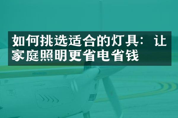 如何挑选适合的灯具：让家庭照明更省电省钱