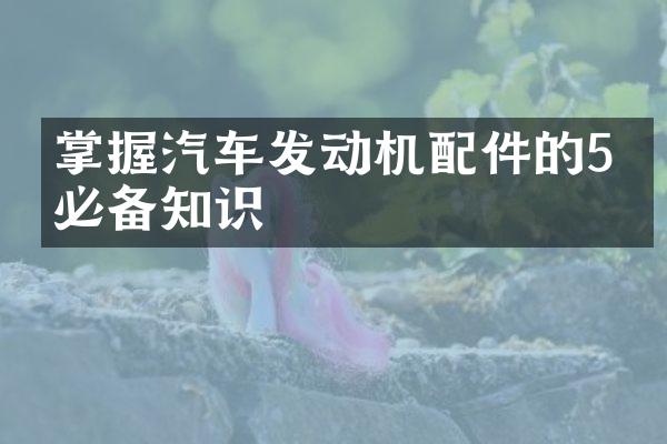 掌握汽车发动机配件的5个必备知识