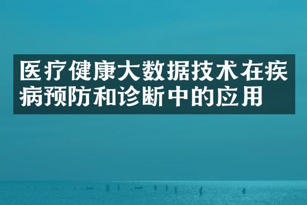 医疗健康大数据技术在疾病预防和诊断中的应用