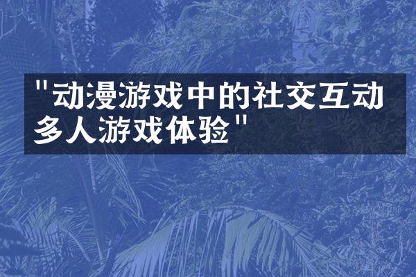 "动漫游戏中的社交互动与多人游戏体验"