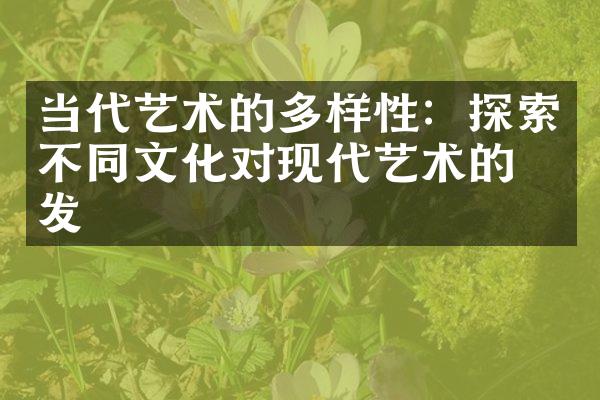 当代艺术的多样性：探索不同文化对现代艺术的启发