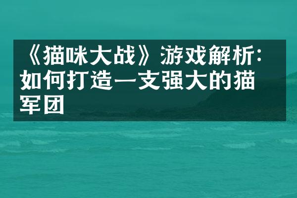 《猫咪大战》游戏解析：如何打造一支强大的猫咪军团