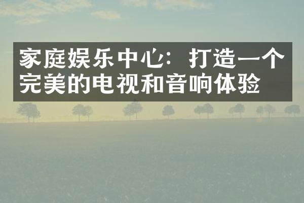 家庭娱乐中心：打造一个完美的电视和音响体验。