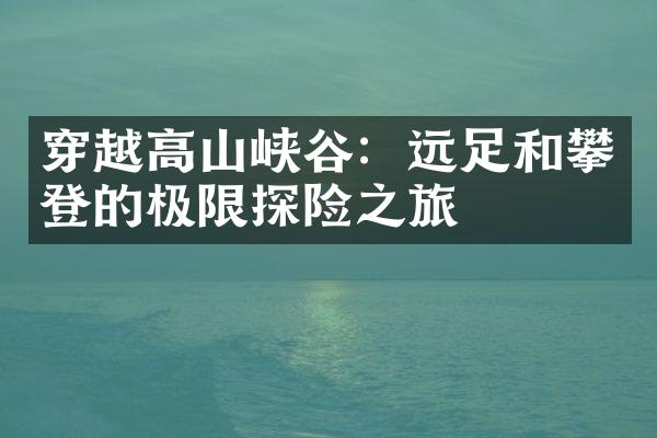 穿越高山峡谷：远足和攀登的极限探险之旅