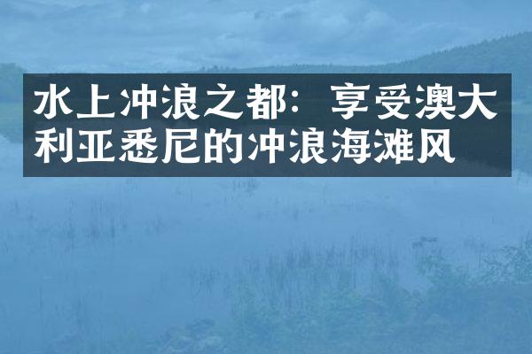 水上冲浪之都：享受澳大利亚悉尼的冲浪海滩风情