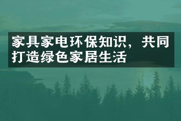 家具家电环保知识，共同打造绿色家居生活