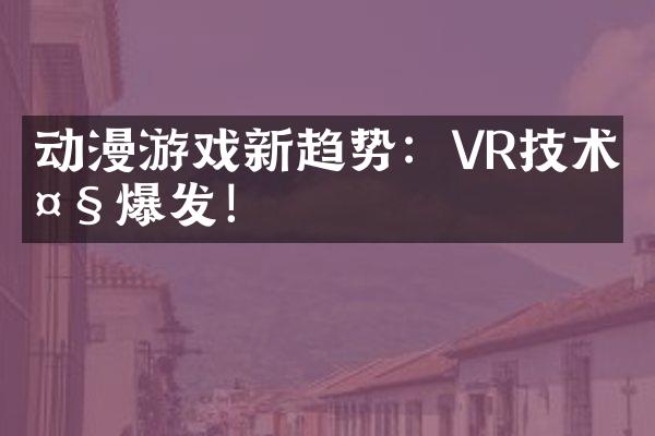 动漫游戏新趋势：VR技术大爆发！
