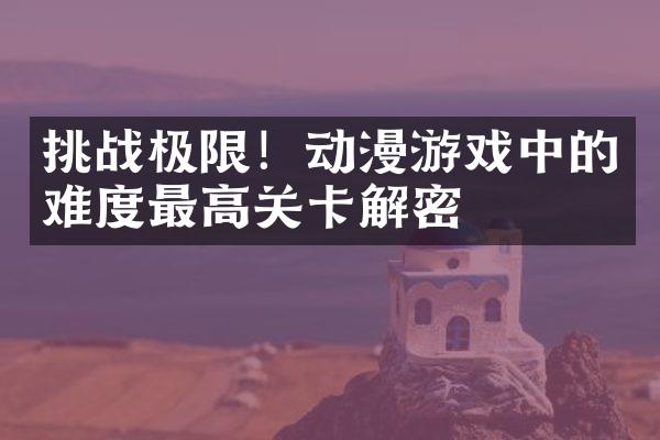 挑战极限！动漫游戏中的难度最高关卡解密