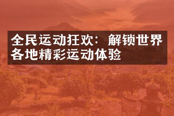 全民运动狂欢：解锁世界各地精彩运动体验