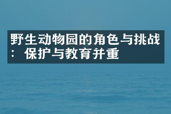 野生动物园的角色与挑战：保护与教育并重