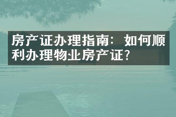 房产证办理指南：如何顺利办理物业房产证？