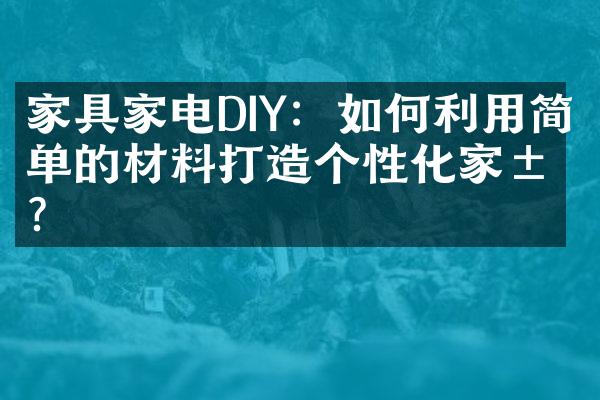 家具家电DIY：如何利用简单的材料打造个性化家居？