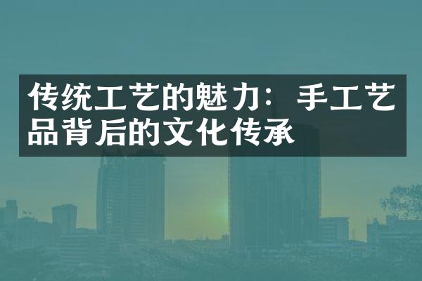 传统工艺的魅力：手工艺品背后的文化传承