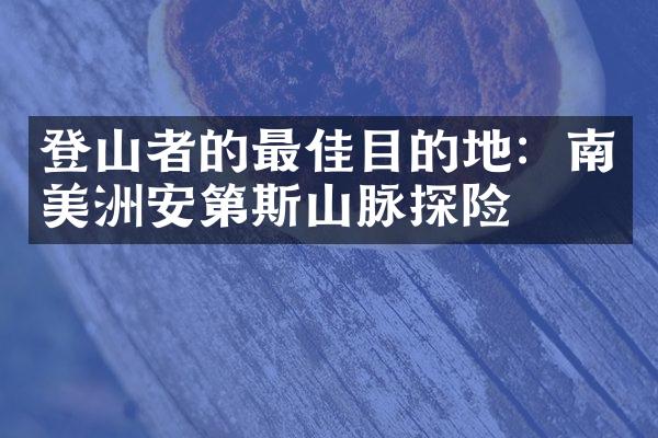 登山者的最佳目的地：南美洲安第斯山脉探险