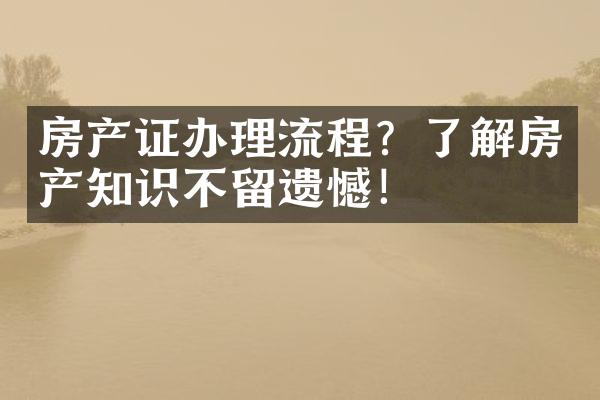 房产证办理流程？了解房产知识不留遗憾！