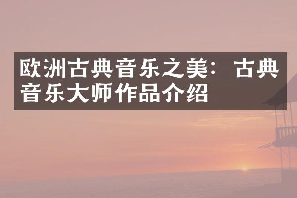 欧洲古典音乐之美：古典音乐大师作品介绍