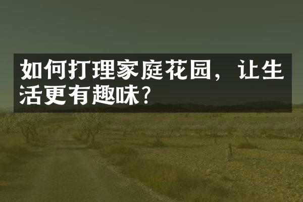 如何打理家庭花园，让生活更有趣味？