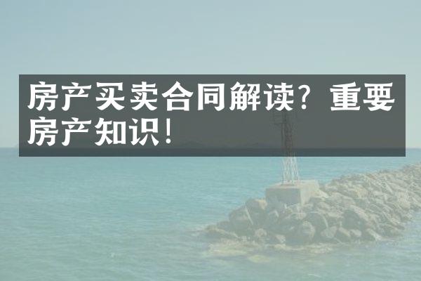 房产买卖合同解读？重要房产知识！