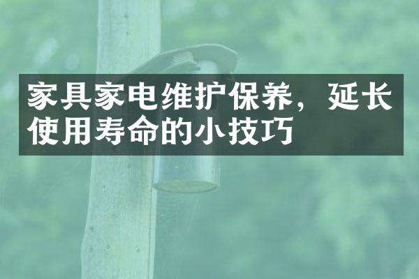 家具家电维护保养，延长使用寿命的小技巧