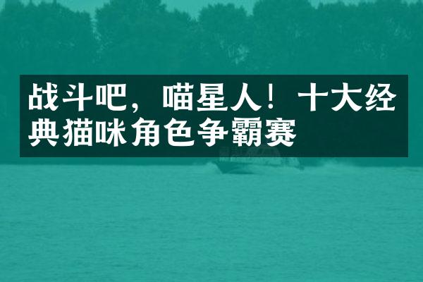 战斗吧，喵星人！十大经典猫咪角色争霸赛