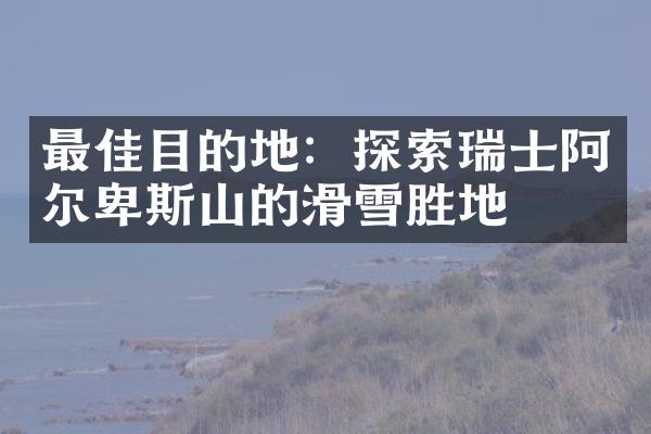 最佳目的地：探索瑞士阿尔卑斯山的滑雪胜地