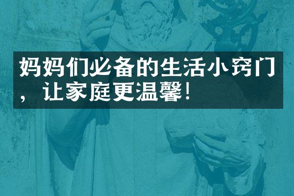 妈妈们必备的生活小窍门，让家庭更温馨！