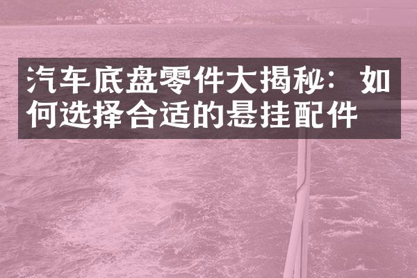 汽车底盘零件大揭秘：如何选择合适的悬挂配件？